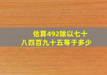 估算492除以七十八四百九十五等于多少