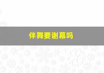 伴舞要谢幕吗