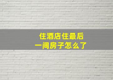 住酒店住最后一间房子怎么了