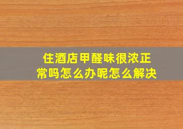 住酒店甲醛味很浓正常吗怎么办呢怎么解决