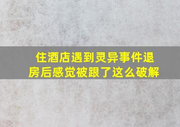 住酒店遇到灵异事件退房后感觉被跟了这么破解