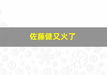 佐藤健又火了