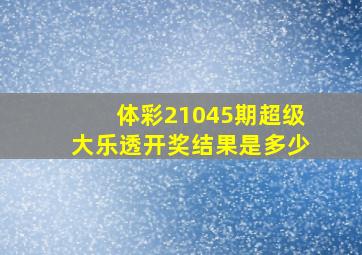 体彩21045期超级大乐透开奖结果是多少