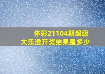 体彩21104期超级大乐透开奖结果是多少