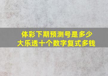 体彩下期预测号是多少大乐透十个数字复式多钱