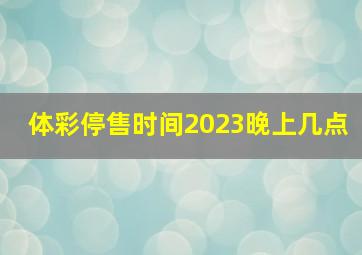 体彩停售时间2023晚上几点