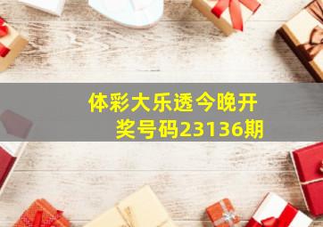 体彩大乐透今晚开奖号码23136期