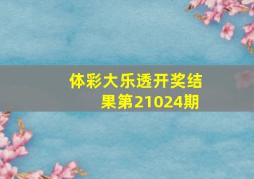 体彩大乐透开奖结果第21024期