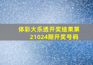 体彩大乐透开奖结果第21024期开奖号码