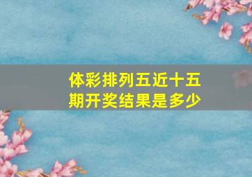 体彩排列五近十五期开奖结果是多少