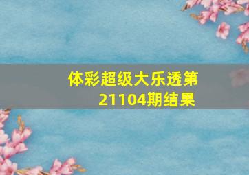 体彩超级大乐透第21104期结果