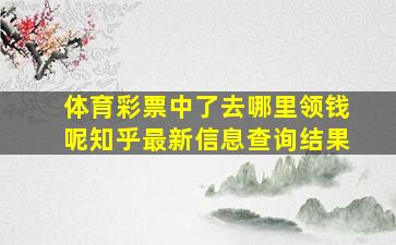 体育彩票中了去哪里领钱呢知乎最新信息查询结果