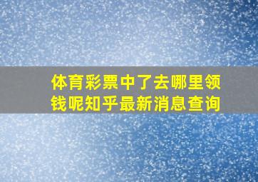 体育彩票中了去哪里领钱呢知乎最新消息查询