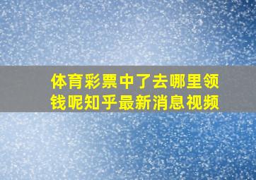 体育彩票中了去哪里领钱呢知乎最新消息视频