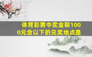 体育彩票中奖金额1000元含以下的兑奖地点是