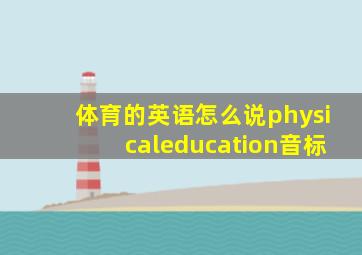 体育的英语怎么说physicaleducation音标