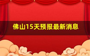 佛山15天预报最新消息