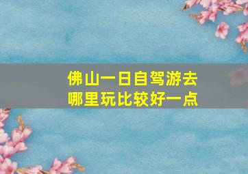 佛山一日自驾游去哪里玩比较好一点