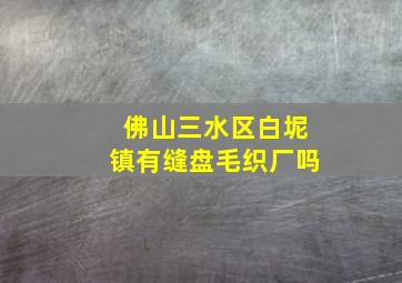 佛山三水区白坭镇有缝盘毛织厂吗