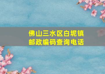 佛山三水区白坭镇邮政编码查询电话