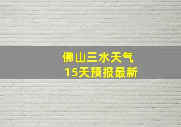 佛山三水天气15天预报最新