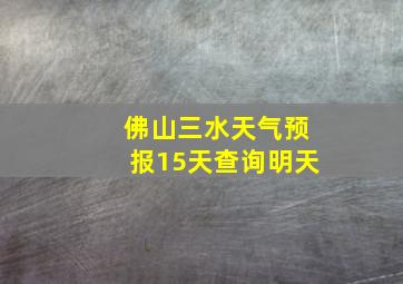 佛山三水天气预报15天查询明天