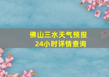 佛山三水天气预报24小时详情查询