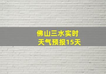 佛山三水实时天气预报15天