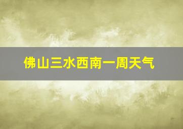 佛山三水西南一周天气