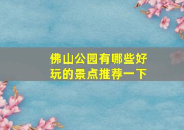 佛山公园有哪些好玩的景点推荐一下