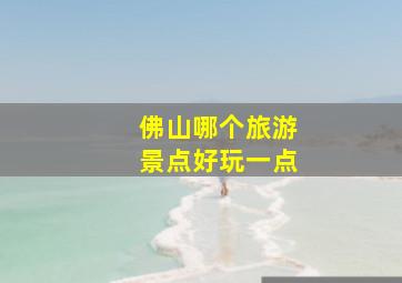 佛山哪个旅游景点好玩一点