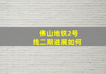 佛山地铁2号线二期进展如何