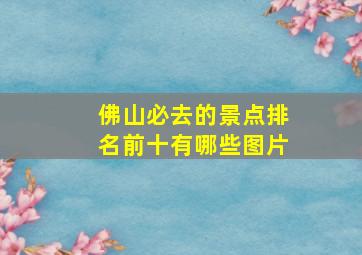 佛山必去的景点排名前十有哪些图片