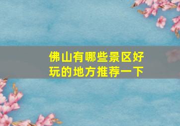 佛山有哪些景区好玩的地方推荐一下