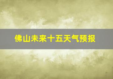 佛山未来十五天气预报