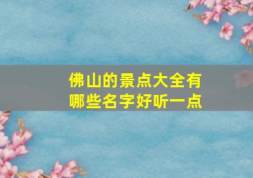 佛山的景点大全有哪些名字好听一点