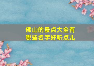 佛山的景点大全有哪些名字好听点儿