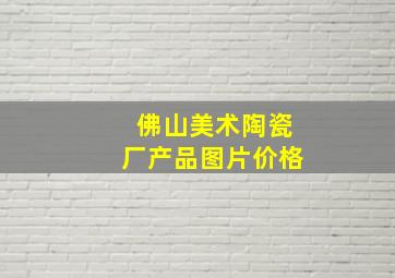 佛山美术陶瓷厂产品图片价格