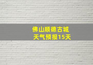 佛山顺德古城天气预报15天