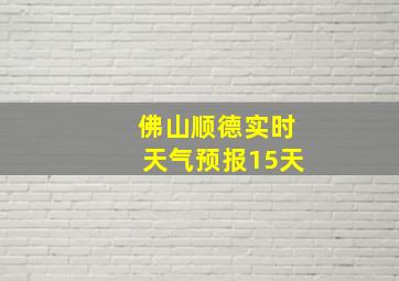 佛山顺德实时天气预报15天