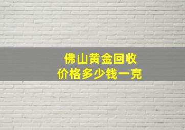 佛山黄金回收价格多少钱一克