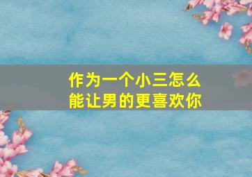 作为一个小三怎么能让男的更喜欢你