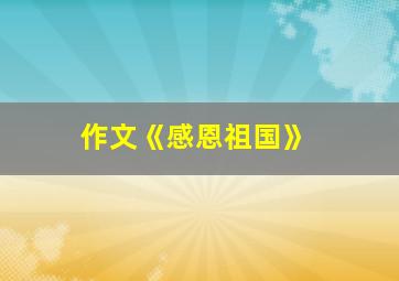 作文《感恩祖国》