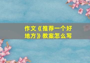 作文《推荐一个好地方》教案怎么写