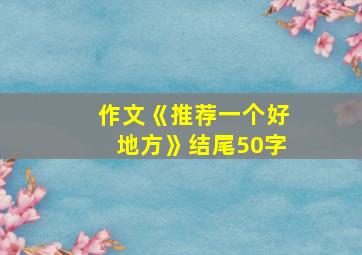 作文《推荐一个好地方》结尾50字