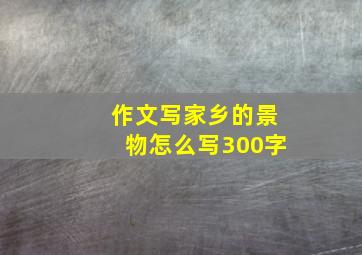 作文写家乡的景物怎么写300字