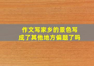 作文写家乡的景色写成了其他地方偏题了吗