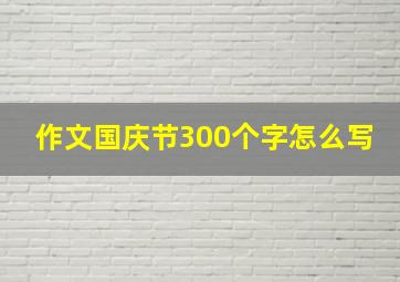 作文国庆节300个字怎么写