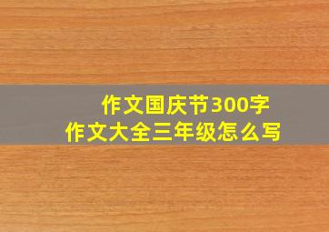 作文国庆节300字作文大全三年级怎么写