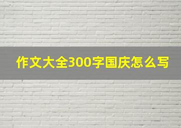 作文大全300字国庆怎么写